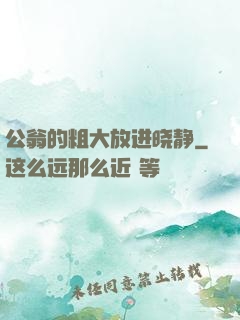 公翁的粗大放进晓静